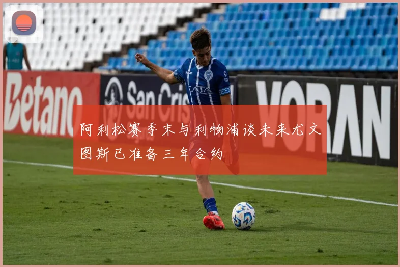 阿利松赛季末与利物浦谈未来尤文图斯已准备三年合约