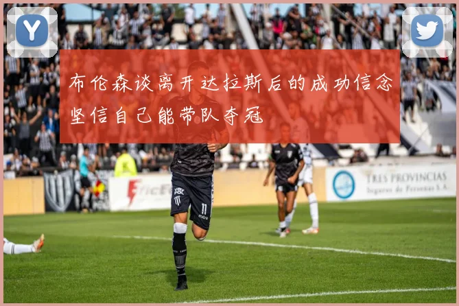 布伦森谈离开达拉斯后的成功信念坚信自己能带队夺冠