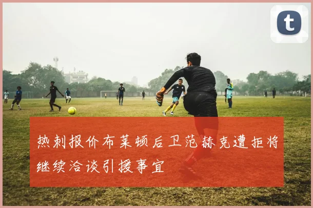 热刺报价布莱顿后卫范赫克遭拒将继续洽谈引援事宜