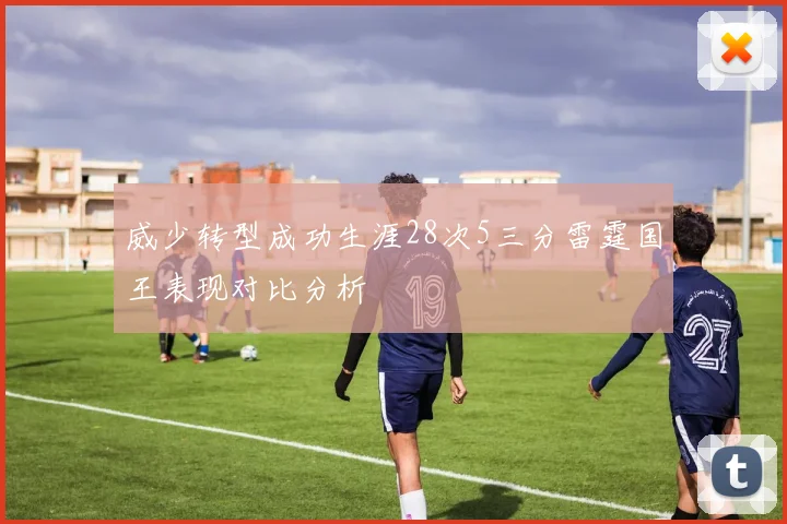 威少转型成功生涯28次5三分雷霆国王表现对比分析