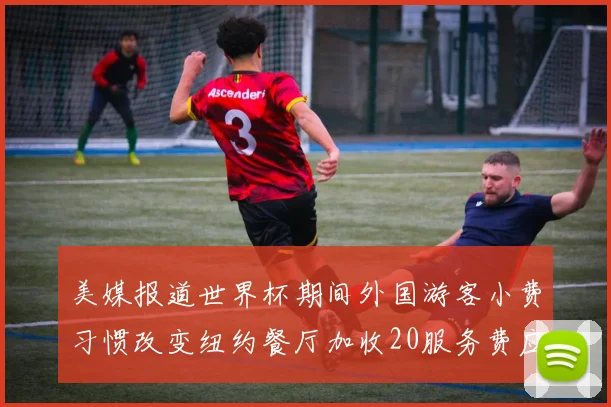 美媒报道世界杯期间外国游客小费习惯改变纽约餐厅加收20服务费应对