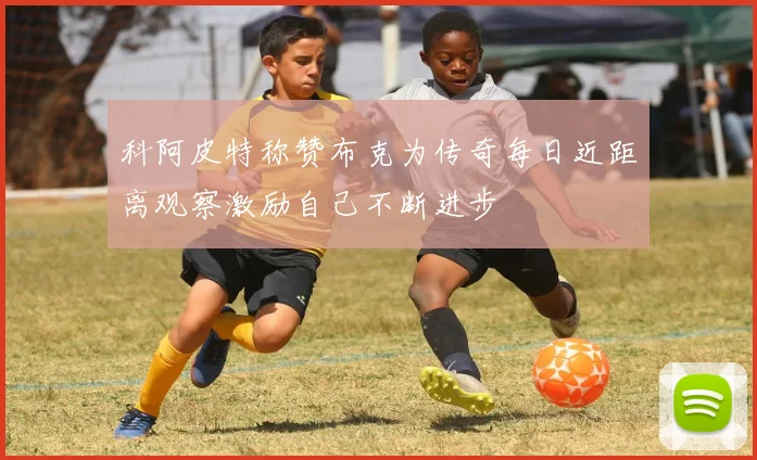 科阿皮特称赞布克为传奇每日近距离观察激励自己不断进步