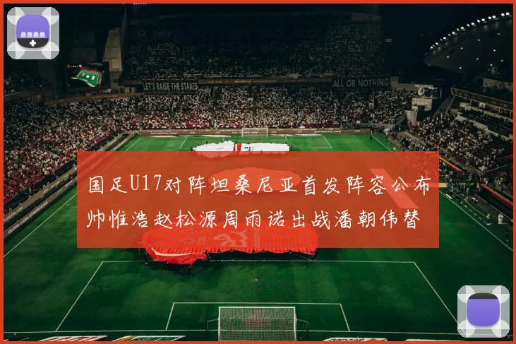 国足U17对阵坦桑尼亚首发阵容公布帅惟浩赵松源周雨诺出战潘朝伟替补