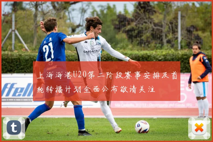 上海海港U20第二阶段赛事安排及首轮转播计划全面公布敬请关注