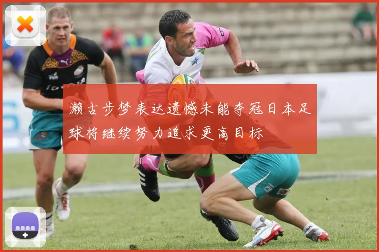 濑古步梦表达遗憾未能夺冠日本足球将继续努力追求更高目标
