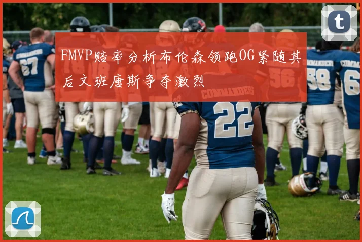 FMVP赔率分析布伦森领跑OG紧随其后文班唐斯争夺激烈