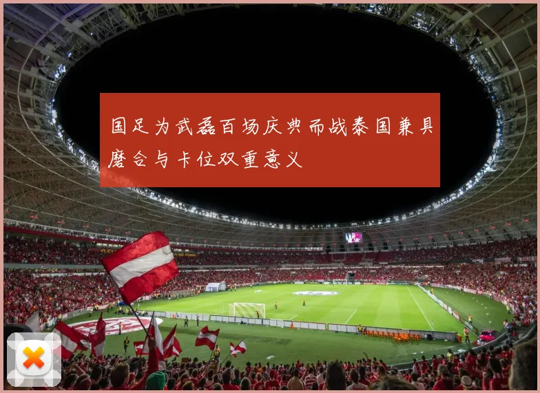 国足为武磊百场庆典而战泰国兼具磨合与卡位双重意义