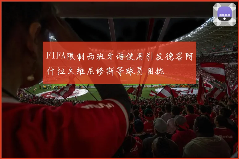 FIFA限制西班牙语使用引发德容阿什拉夫维尼修斯等球员困扰