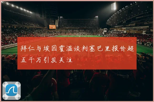 拜仁与埃因霍温谈判塞巴里报价超五千万引发关注