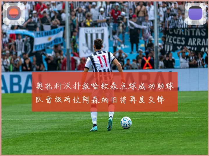 奥孔科沃扑救哈钦森点球成功助球队晋级两位阿森纳旧将再度交锋
