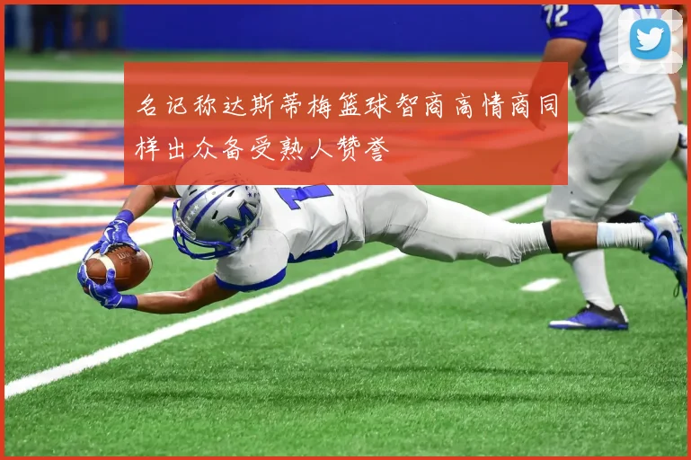名记称达斯蒂梅篮球智商高情商同样出众备受熟人赞誉