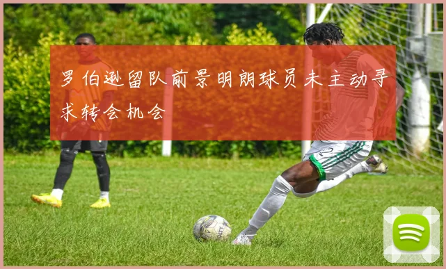 罗伯逊留队前景明朗球员未主动寻求转会机会