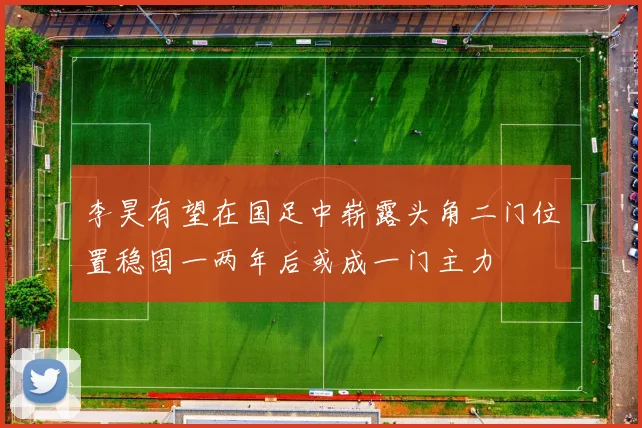 李昊有望在国足中崭露头角二门位置稳固一两年后或成一门主力