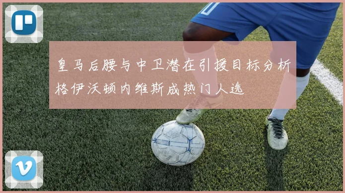 皇马后腰与中卫潜在引援目标分析格伊沃顿内维斯成热门人选