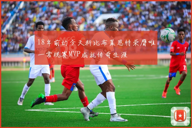 18年前的今天科比布莱恩特荣膺唯一常规赛MVP成就传奇生涯