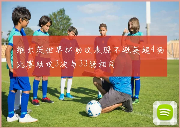 维尔茨世界杯助攻表现不逊英超4场比赛助攻3次与33场相同