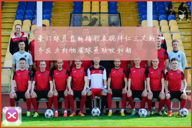 豪门球员首轮精彩表现拜仁三叉戟齐发力利物浦球员助攻如潮