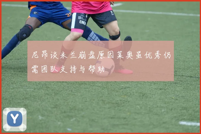 尼昂谈米兰崩盘原因莱奥虽优秀仍需团队支持与帮助