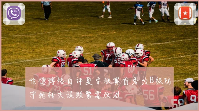 伦德博格自评夏季联赛首秀为B级防守轮转失误频繁需改进