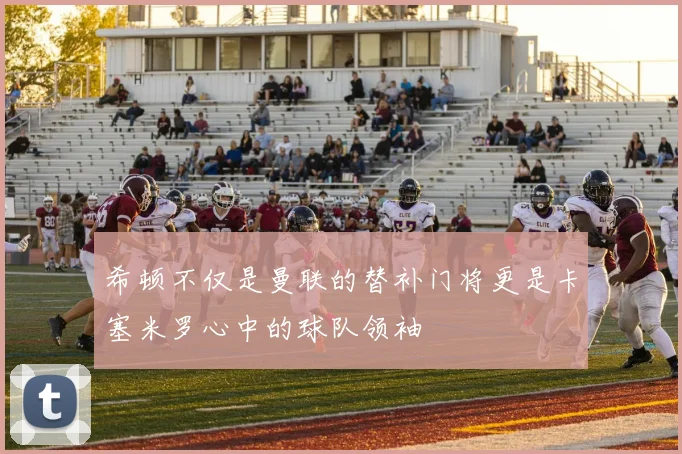 希顿不仅是曼联的替补门将更是卡塞米罗心中的球队领袖