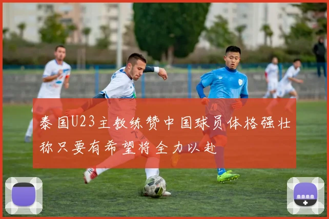 泰国U23主教练赞中国球员体格强壮称只要有希望将全力以赴