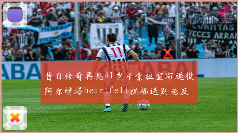 昔日传奇再见41岁卡索拉宣布退役阿尔特塔heartfelt祝福送别老友