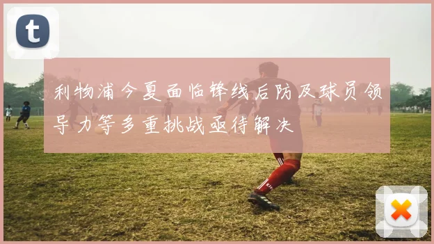 利物浦今夏面临锋线后防及球员领导力等多重挑战亟待解决