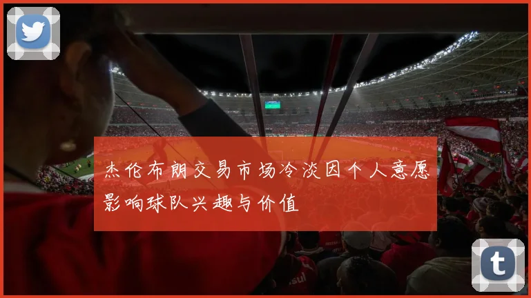 杰伦布朗交易市场冷淡因个人意愿影响球队兴趣与价值