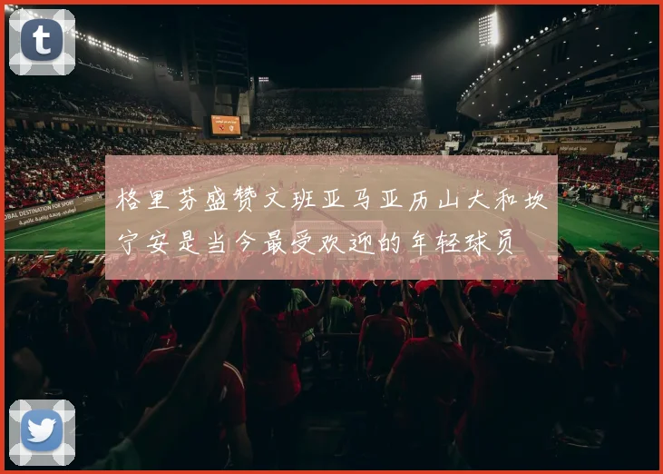 格里芬盛赞文班亚马亚历山大和坎宁安是当今最受欢迎的年轻球员