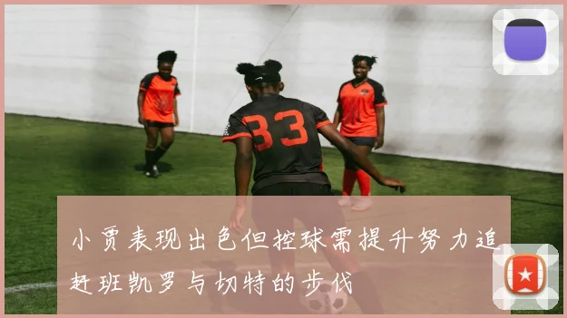 小贾表现出色但控球需提升努力追赶班凯罗与切特的步伐
