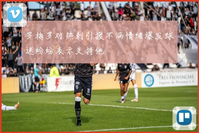 罗梅罗对热刺引援不满情绪爆发球迷纷纷表示支持他
