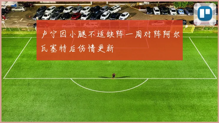 卢宁因小腿不适缺阵一周对阵阿尔瓦塞特后伤情更新