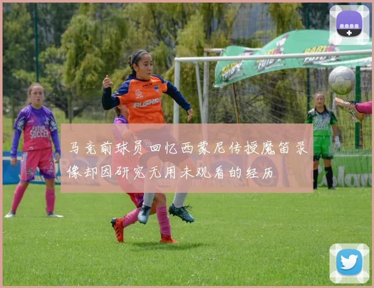 马竞前球员回忆西蒙尼传授魔笛录像却因研究无用未观看的经历