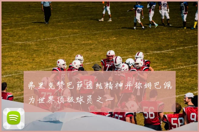 弗里克赞巴萨团结精神并称姆巴佩为世界顶级球员之一