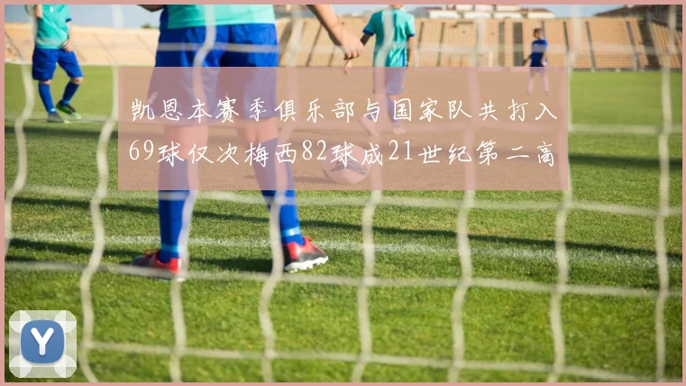 凯恩本赛季俱乐部与国家队共打入69球仅次梅西82球成21世纪第二高纪录