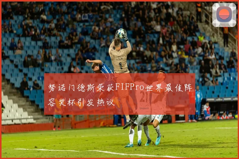努诺门德斯荣获FIFPro世界最佳阵容奖杯引发热议